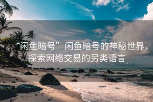 “閑魚暗號”閑魚暗號的神秘世界，探索網絡交易的另類語言