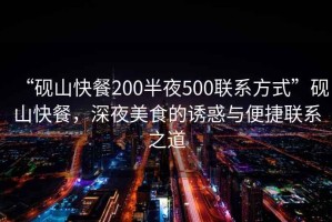 “硯山快餐200半夜500聯系方式”硯山快餐，深夜美食的誘惑與便捷聯系之道