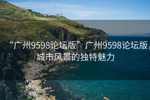 “廣州9598論壇版”廣州9598論壇版，城市風景的獨特魅力