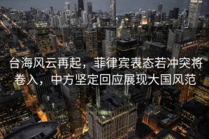 臺(tái)海風(fēng)云再起，菲律賓表態(tài)若沖突將卷入，中方堅(jiān)定回應(yīng)展現(xiàn)大國(guó)風(fēng)范