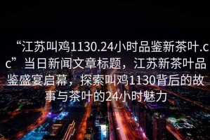 “江蘇叫雞1130.24小時品鑒新茶葉.cc”當日新聞文章標題，江蘇新茶葉品鑒盛宴啟幕，探索叫雞1130背后的故事與茶葉的24小時魅力