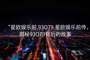 “星歐娛樂前.93O79.星歐娛樂前傳，揭秘93O79背后的故事