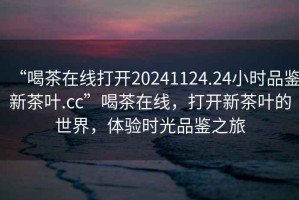 “喝茶在線打開20241124.24小時品鑒新茶葉.cc”喝茶在線，打開新茶葉的世界，體驗時光品鑒之旅