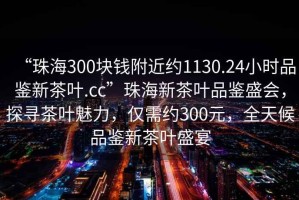 “珠海300塊錢附近約1130.24小時品鑒新茶葉.cc”珠海新茶葉品鑒盛會，探尋茶葉魅力，僅需約300元，全天候品鑒新茶葉盛宴