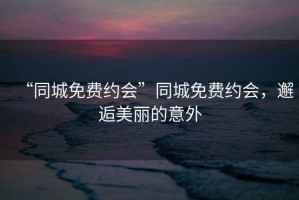 “同城免費約會”同城免費約會，邂逅美麗的意外