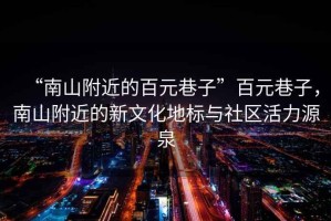 “南山附近的百元巷子”百元巷子，南山附近的新文化地標與社區活力源泉