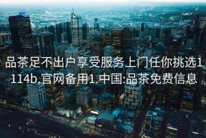 品茶足不出戶享受服務上門任你挑選1114b.官網備用1.中國:品茶免費信息