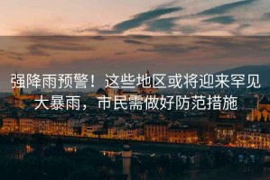強降雨預警！這些地區或將迎來罕見大暴雨，市民需做好防范措施
