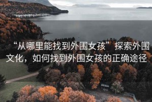 “從哪里能找到外圍女孩”探索外圍文化，如何找到外圍女孩的正確途徑