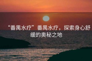 “番禺水療”番禺水療，探索身心舒緩的奧秘之地