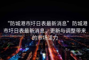 “防城港市圩日表最新消息”防城港市圩日表最新消息，更新與調整帶來的市場活力