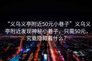 “義烏義亭附近50元小巷子”義烏義亭附近發(fā)現(xiàn)神秘小巷子，只需50元，究竟隱藏著什么？
