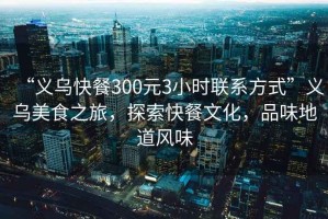 “義烏快餐300元3小時聯系方式”義烏美食之旅，探索快餐文化，品味地道風味