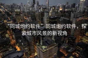 “同城炮約軟件”同城炮約軟件，探索城市風景的新視角