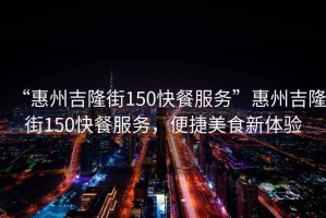 “惠州吉隆街150快餐服務”惠州吉隆街150快餐服務，便捷美食新體驗