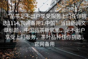 “品茶足不出戶享受服務上門任你挑選1114.官網備用1.中國”當日新聞文章標題，中國品茶新風尚，足不出戶享受上門服務，茶葉品種任你挑選，官網備用