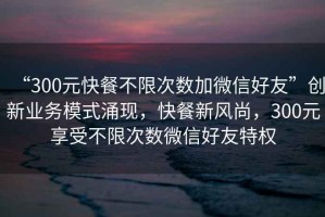 “300元快餐不限次數加微信好友”創新業務模式涌現，快餐新風尚，300元享受不限次數微信好友特權
