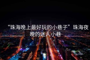 “珠海晚上最好玩的小巷子”珠海夜晚的迷人小巷