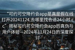 “可約可空降約會app是真是假在線打開20241124.去哪里找合適24小時.cc”揭秘可約可空降約會app的真?zhèn)闻c用戶體驗(yàn)—2024年11月24日的深度探討