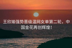 王欣瑜強勢晉級溫網女單第二輪，中國金花再創輝煌！