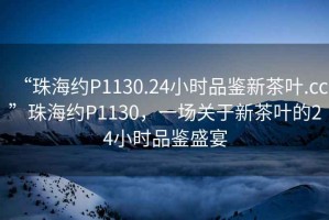 “珠海約P1130.24小時品鑒新茶葉.cc”珠海約P1130，一場關于新茶葉的24小時品鑒盛宴