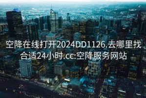 空降在線打開2024DD1126.去哪里找合適24小時.cc:空降服務網站