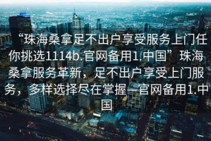 “珠海桑拿足不出戶享受服務上門任你挑選1114b.官網備用1.中國”珠海桑拿服務革新，足不出戶享受上門服務，多樣選擇盡在掌握—官網備用1.中國