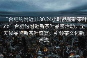 “合肥約附近1130.24小時品鑒新茶葉.cc”合肥約附近新茶葉品鑒活動，全天候品鑒新茶葉盛宴，引領茶文化新潮流