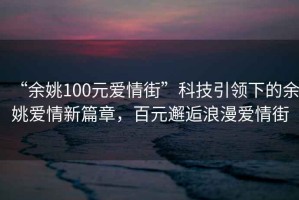 “余姚100元愛情街”科技引領(lǐng)下的余姚愛情新篇章，百元邂逅浪漫愛情街