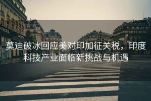 莫迪破冰回應美對印加征關稅，印度科技產業面臨新挑戰與機遇