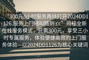 “300元3小時服務(wù)再線打開2024DD1126.服務(wù)上門隨叫隨到.cc”揭秘全新在線服務(wù)模式，只需300元，享受三小時專屬服務(wù)，體驗(yàn)便捷高效的上門服務(wù)體驗(yàn)—以2024DD1126為核心關(guān)鍵詞