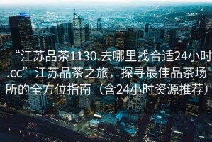 “江蘇品茶1130.去哪里找合適24小時.cc”江蘇品茶之旅，探尋最佳品茶場所的全方位指南（含24小時資源推薦）