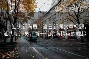 “汕頭新海員”當日新聞文章標題，汕頭新海員，新一代航海精英的崛起