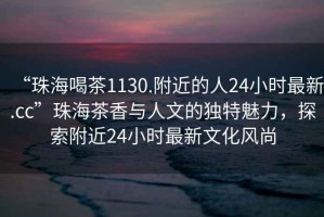“珠海喝茶1130.附近的人24小時最新.cc”珠海茶香與人文的獨特魅力，探索附近24小時最新文化風尚
