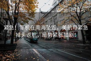 緊急！軍機在南海墜毀，美航母緊急掉頭返航，局勢緊張加劇！