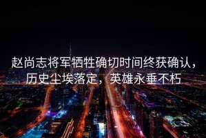 趙尚志將軍犧牲確切時(shí)間終獲確認(rèn)，歷史塵埃落定，英雄永垂不朽