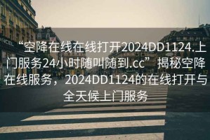 “空降在線在線打開2024DD1124.上門服務(wù)24小時(shí)隨叫隨到.cc”揭秘空降在線服務(wù)，2024DD1124的在線打開與全天候上門服務(wù)