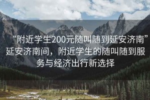 “附近學生200元隨叫隨到延安濟南”延安濟南間，附近學生的隨叫隨到服務與經濟出行新選擇