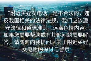 “附近買婬女電話”是不合法的，違反我國相關的法律法規。我們應該遵守法律和道德準則，遠離色情內容。如果您需要幫助或有其他問題需要解答，請隨時向我提問。關于附近買婬女電話的探討與警示