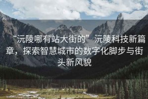 “沅陵哪有站大街的”沅陵科技新篇章，探索智慧城市的數(shù)字化腳步與街頭新風(fēng)貌
