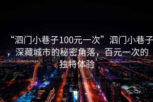 “泗門小巷子100元一次”泗門小巷子，深藏城市的秘密角落，百元一次的獨(dú)特體驗(yàn)