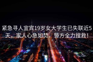 緊急尋人宜賓19歲女大學生已失聯近5天，家人心急如焚，警方全力搜救！