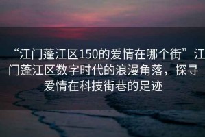 “江門蓬江區150的愛情在哪個街”江門蓬江區數字時代的浪漫角落，探尋愛情在科技街巷的足跡