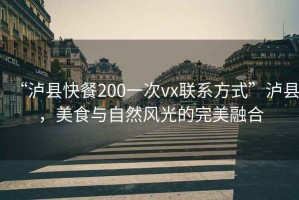 “瀘縣快餐200一次vx聯系方式”瀘縣，美食與自然風光的完美融合