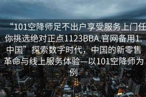“101空降師足不出戶享受服務上門任你挑選絕對正點1123BBA.官網備用1.中國”探索數字時代，中國的新零售革命與線上服務體驗—以101空降師為例