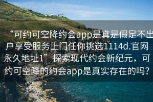 “可約可空降約會app是真是假足不出戶享受服務上門任你挑選1114d.官網永久地址1”探索現代約會新紀元，可約可空降的約會app是真實存在的嗎？