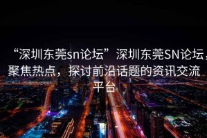 “深圳東莞sn論壇”深圳東莞SN論壇，聚焦熱點，探討前沿話題的資訊交流平臺