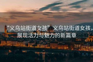 “義烏站街道女孩”義烏站街道女孩，展現活力與魅力的新篇章