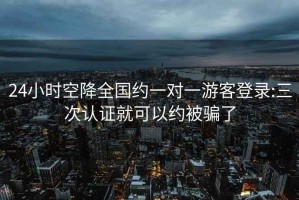 24小時空降全國約一對一游客登錄:三次認證就可以約被騙了