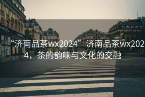 “濟(jì)南品茶wx2024”濟(jì)南品茶wx2024，茶的韻味與文化的交融